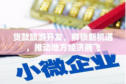 西藏贷款旅游开发，解锁新机遇，推动地方经济腾飞